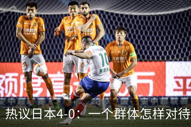 热议日本4-0：一个群体怎样对待足球 足球就怎样对待他们