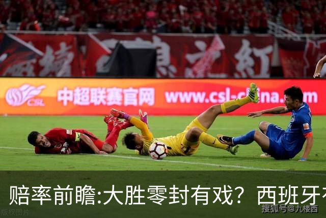 赔率前瞻:大胜零封有戏？西班牙有望碾压沙特